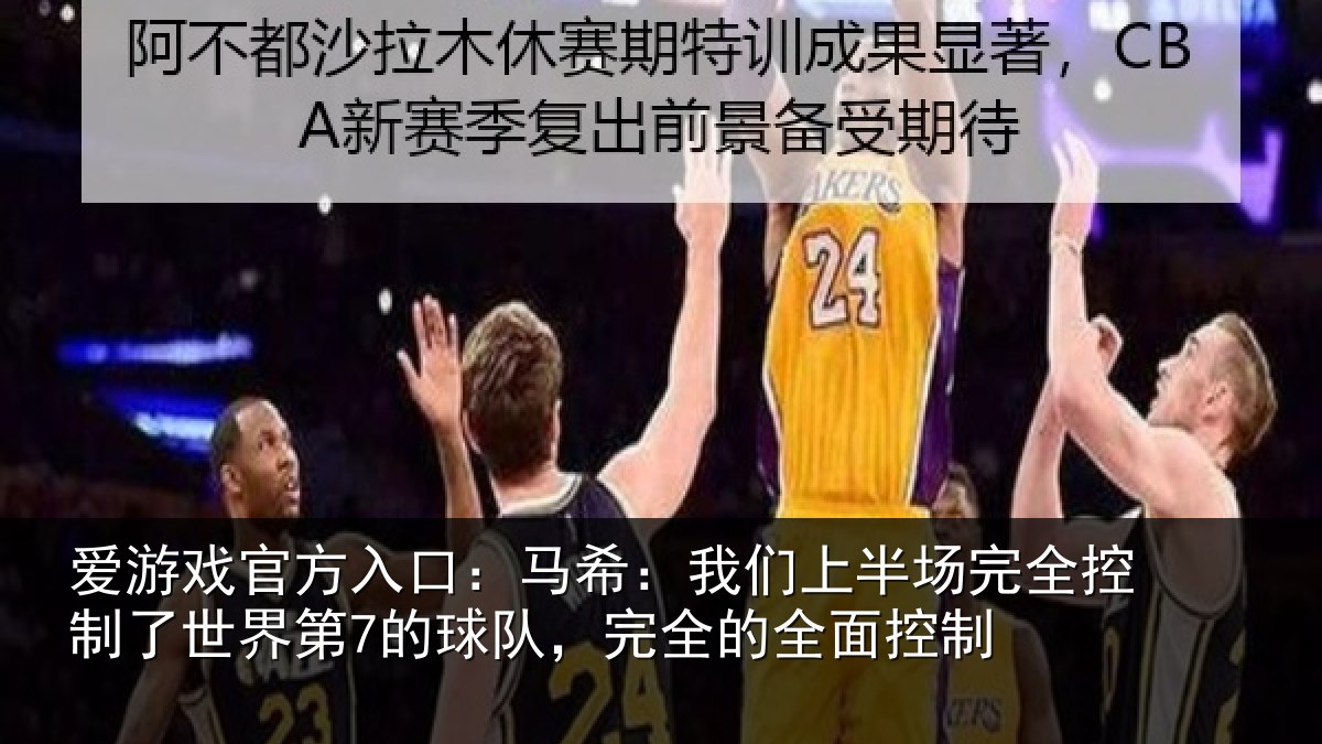 爱游戏官方入口：马希：我们上半场完全控制了世界第7的球队，完全的全面控制