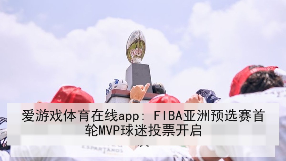 爱游戏体育在线app: FIBA亚洲预选赛首轮MVP球迷投票开启