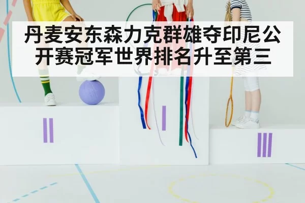 丹麦安东森力克群雄夺印尼公开赛冠军世界排名升至第三