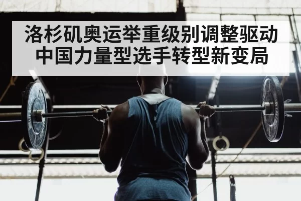 洛杉矶奥运举重级别调整驱动中国力量型选手转型新变局