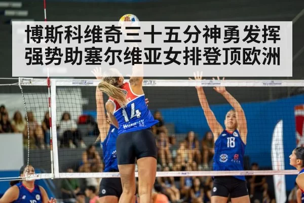 博斯科维奇三十五分神勇发挥强势助塞尔维亚女排登顶欧洲