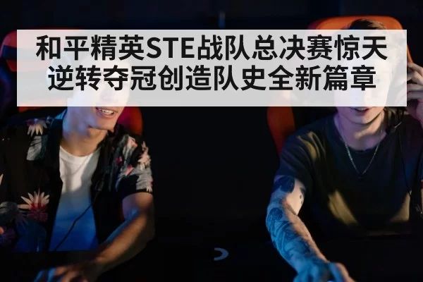 和平精英STE战队总决赛惊天逆转夺冠创造队史全新篇章