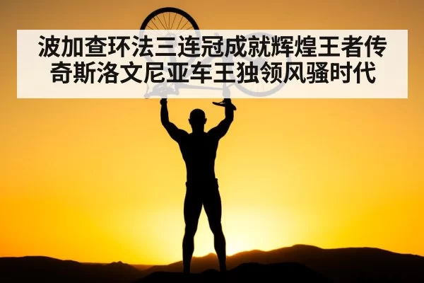 波加查环法三连冠成就辉煌王者传奇斯洛文尼亚车王独领风骚时代