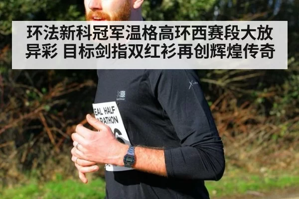 环法新科冠军温格高环西赛段大放异彩 目标剑指双红衫再创辉煌传奇
