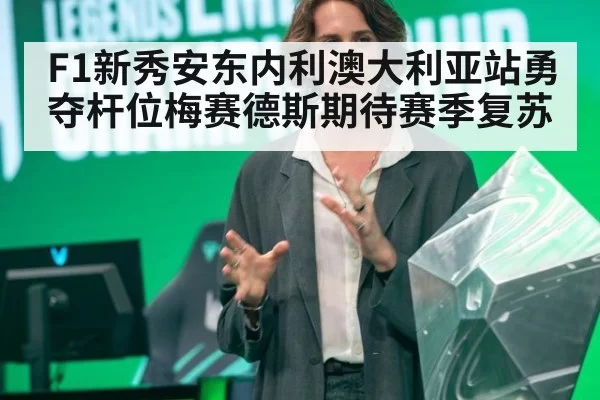 F1新秀安东内利澳大利亚站勇夺杆位梅赛德斯期待赛季复苏
