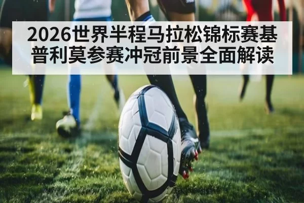 2026世界半程马拉松锦标赛基普利莫参赛冲冠前景全面解读